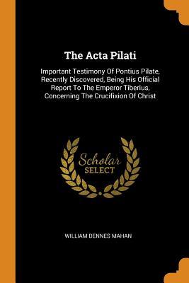 [060a3] #Read% The ACTA Pilati: Important Testimony of Pontius Pilate, Recently Discovered, Being His Official Report to the Emperor Tiberius, Concerning the Crucifixion of Christ - William Dennes Mahan !e.P.u.b@