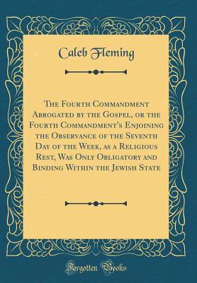 [7aa96] *R.e.a.d% ~O.n.l.i.n.e! The Fourth Commandment Abrogated by the Gospel, or the Fourth Commandment's Enjoining the Observance of the Seventh Day of the Week, as a Religious Rest, Was Only Obligatory and Binding Within the Jewish State (Classic Reprint) - Caleb Fleming ^e.P.u.b*