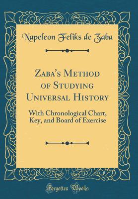 [5f3af] *Read% Zaba's Method of Studying Universal History: With Chronological Chart, Key, and Board of Exercise (Classic Reprint) - Napeleon Feliks De Zaba %PDF~