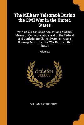 [cefef] @Full! *Download~ The Military Telegraph During the Civil War in the United States: With an Exposition of Ancient and Modern Means of Communication, and of the Federal and Confederate Cipher Systems; Also a Running Account of the War Between the States; Volume 2 - William Rattle Plum @PDF~