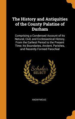 [7a80b] %Full^ ^Download^ The History and Antiquities of the County Palatine of Durham: Comprising a Condensed Account of Its Natural, Civil, and Ecclesiastical History, from the Earliest Period to the Present Time; Its Boundaries, Ancient, Parishes, and Recently Formed Parochial - Anonymous ~ePub#