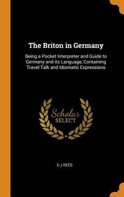 [2e3bd] ^R.e.a.d* The Briton in Germany: Being a Pocket Interpreter and Guide to Germany and Its Language, Containing Travel Talk and Idiomatic Expressions - D.J. Rees !e.P.u.b%