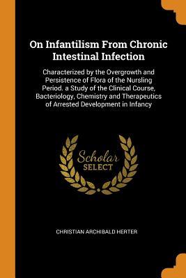 [27547] ~R.e.a.d~ On Infantilism from Chronic Intestinal Infection: Characterized by the Overgrowth and Persistence of Flora of the Nursling Period. a Study of the Clinical Course, Bacteriology, Chemistry and Therapeutics of Arrested Development in Infancy - Christian Archibald Herter *e.P.u.b~
