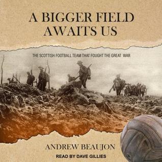[46289] ~Full* ^Download* A Bigger Field Awaits Us: The Scottish Football Team That Fought the Great War - Andrew Beaujon #ePub#