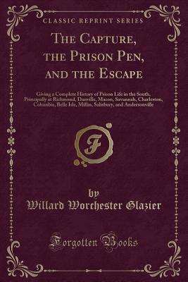 [aab78] %R.e.a.d! ~O.n.l.i.n.e@ The Capture, the Prison Pen, and the Escape: Giving a Complete History of Prison Life in the South, Principally at Richmond, Danville, Macon, Savannah, Charleston, Columbia, Belle Isle, Millin, Salisbury, and Andersonville (Classic Reprint) - Willard Worchester Glazier *ePub!