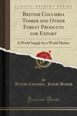 [d36c1] ~Read@ *Online~ British Columbia Timber and Other Forest Products for Export: A World Supply for a World Market (Classic Reprint) - British Columbia Forest Branch *ePub^