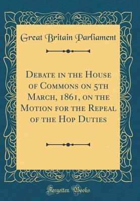 [c9824] @Read~ *Online# Debate in the House of Commons on 5th March, 1861, on the Motion for the Repeal of the Hop Duties (Classic Reprint) - Great Britain Parliament !e.P.u.b!