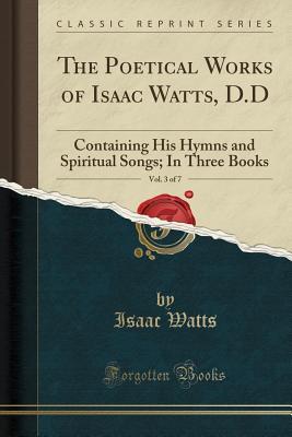 ae345] #D.o.w.n.l.o.a.d* The Poetical Works of Isaac Watts, D.D, Vol. 3 of 7: Containing His Hymns and Spiritual Songs; In Three Books (Classic Reprint) - Isaac Watts ~ePub~