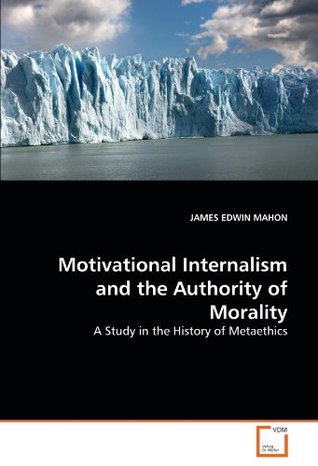 [c5f27] %R.e.a.d~ Motivational Internalism and the Authority of Morality: A Study in the History of Metaethics - James Edwin Mahon @e.P.u.b@