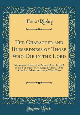 [7b791] @Download^ The Character and Blessedness of Those Who Die in the Lord: A Sermon, Delivered at Acton, Dec, 14, 1812, at the Funeral of Mrs. Abigail Adams, Wife of the Rev. Moses Adams, of That Town (Classic Reprint) - Ezra Ripley #P.D.F%