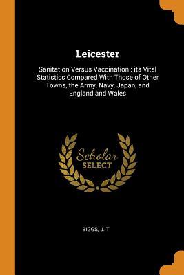 6cc60] @D.o.w.n.l.o.a.d^ Leicester: Sanitation Versus Vaccination: its Vital Statistics Compared With Those of Other Towns, the Army, Navy, Japan, and England and Wales - J T Biggs #ePub@