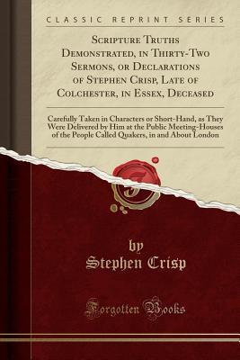 [0e33f] *R.e.a.d^ Scripture Truths Demonstrated, in Thirty-Two Sermons, or Declarations of Stephen Crisp, Late of Colchester, in Essex, Deceased: Carefully Taken in Characters or Short-Hand, as They Were Delivered by Him at the Public Meeting-Houses of the People Called Qu - Stephen Crisp ~P.D.F%