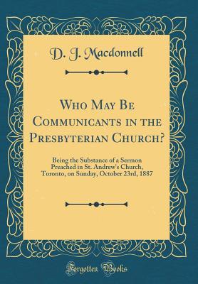 [a134c] %Download! Who May Be Communicants in the Presbyterian Church?: Being the Substance of a Sermon Preached in St. Andrew's Church, Toronto, on Sunday, October 23rd, 1887 (Classic Reprint) - D.J. MacDonnell ^P.D.F@