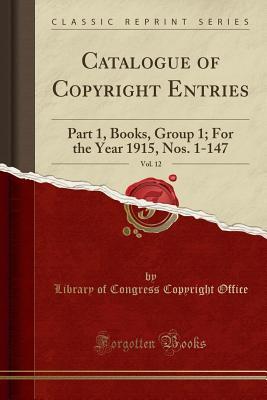 [6b013] ~R.e.a.d^ *O.n.l.i.n.e@ Catalogue of Copyright Entries, Vol. 12: Part 1, Books, Group 1; For the Year 1915, Nos. 1-147 (Classic Reprint) - Library of Congress %ePub#