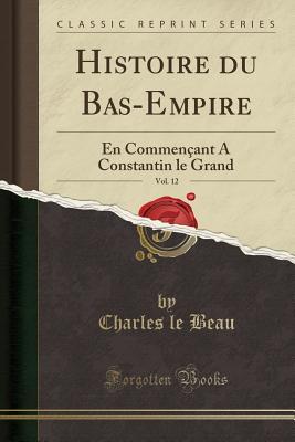 [66d83] @R.e.a.d# Histoire Du Bas-Empire, Vol. 12: En Commen�ant a Constantin Le Grand (Classic Reprint) - Charles Le Beau ^PDF#