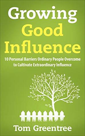 [03050] ^F.u.l.l.% @D.o.w.n.l.o.a.d~ Growing Good Influence: 10 Personal Barriers Ordinary People Overcome to Cultivate Extraordinary Influence - Tom Greentree ^P.D.F!