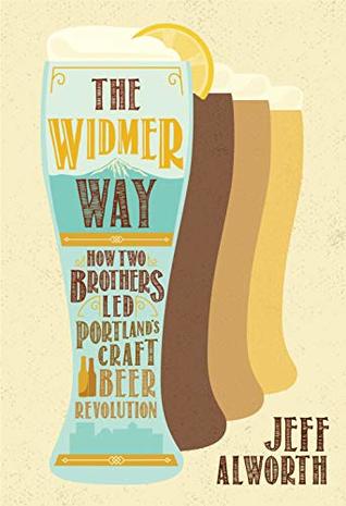 [78652] ^Read# ~Online% The Widmer Way: How Two Brothers Led Portland’s Craft Beer Revolution - Jeff Alworth *PDF^