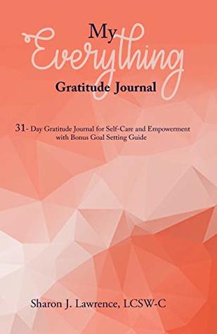 [04466] #Read# *Online% MY EVERYTHING GRATITUDE JOURNAL: 31-Day Gratitude Journal for Self-Care and Empowerment with Bonus Goal Setting Guide - Sharon Lawrence %PDF^
