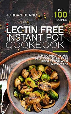 [5e834] !R.e.a.d~ @O.n.l.i.n.e~ Lectin Free Instant Pot Cookbook: Top 100 Healthy and Delicious Lectin Free Recipes for Your Instant Pot - Jordan Blanc #P.D.F~