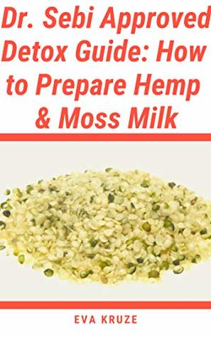 [50678] !F.u.l.l.^ *D.o.w.n.l.o.a.d% Dr. Sebi Approved Detox Guide: How to Prepare Hemp & Moss Milk: Following an Alkaline Diet through Dr. Sebi - Eva Kruze *PDF!