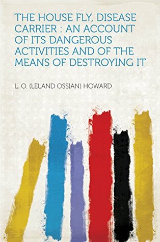 4586b] !D.o.w.n.l.o.a.d@ The House Fly, Disease Carrier : an Account of Its Dangerous Activities and of the Means of Destroying It - Leland Ossian Howard *PDF%