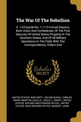 [98cd5] !Read^ The War of the Rebellion: V. 1-53 [serial No. 1-111] Formal Reports, Both Union and Confederate, of the First Seizures of United States Property in the Southern States, and of All Military Operations in the Field, with the Correspondence, Orders and - U.S. Department of War !PDF*