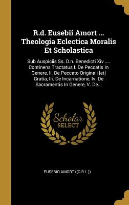 [e6880] !F.u.l.l.^ %D.o.w.n.l.o.a.d! R.d. Eusebii Amort  Theologia Eclectica Moralis Et Scholastica: Sub Auspiciis Ss. D.n. Benedicti Xiv . Continens Tractatus I. De Peccatis In Genere, Ii. De Peccato Originali [et] Gratia, Iii. De Incarnatione, Iv. De Sacramentis In Genere, V. De - Eusebio Amort ((C R L )) @P.D.F!