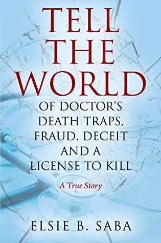 [c6f98] ~Full* #Download^ Tell the World of Doctor's Death Traps, Fraud, Deceit, and a License to Kill: A True Story - Elsie B. Saba #PDF*